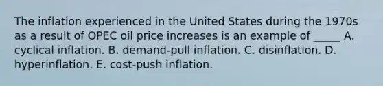 The inflation experienced in the United States during the 1970s as a result of OPEC oil price increases is an example of _____ A. cyclical inflation. B. demand-pull inflation. C. disinflation. D. hyperinflation. E. cost-push inflation.