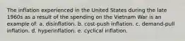 ​The inflation experienced in the United States during the late 1960s as a result of the spending on the Vietnam War is an example of: a. ​disinflation. b. ​cost-push inflation. c. ​demand-pull inflation. d. ​hyperinflation. e. ​cyclical inflation.