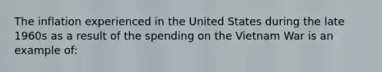 The inflation experienced in the United States during the late 1960s as a result of the spending on the Vietnam War is an example of: