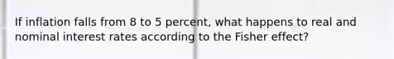 If inflation falls from 8 to 5 percent, what happens to real and nominal interest rates according to the Fisher effect?