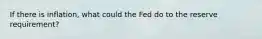 If there is inflation, what could the Fed do to the reserve requirement?