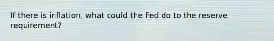 If there is inflation, what could the Fed do to the reserve requirement?