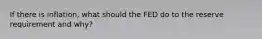 If there is inflation, what should the FED do to the reserve requirement and why?