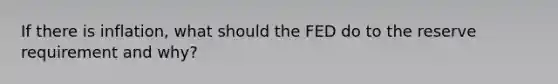 If there is inflation, what should the FED do to the reserve requirement and why?