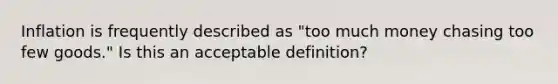 Inflation is frequently described as "too much money chasing too few goods." Is this an acceptable definition?