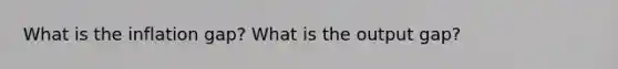 What is the inflation gap? What is the output gap?