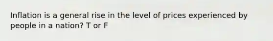 Inflation is a general rise in the level of prices experienced by people in a nation? T or F