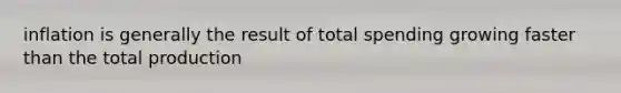 inflation is generally the result of total spending growing faster than the total production