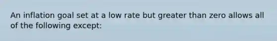 An inflation goal set at a low rate but <a href='https://www.questionai.com/knowledge/ktgHnBD4o3-greater-than' class='anchor-knowledge'>greater than</a> zero allows all of the following except: