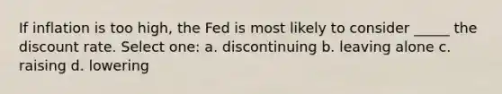 If inflation is too high, the Fed is most likely to consider _____ the discount rate. Select one: a. discontinuing b. leaving alone c. raising d. lowering