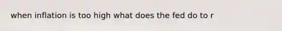 when inflation is too high what does the fed do to r