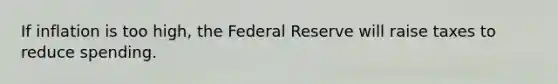 If inflation is too high, the Federal Reserve will raise taxes to reduce spending.