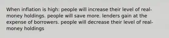 When inflation is high: people will increase their level of real-money holdings. people will save more. lenders gain at the expense of borrowers. people will decrease their level of real-money holdings