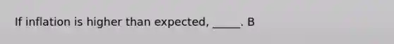 If inflation is higher than expected, _____. B