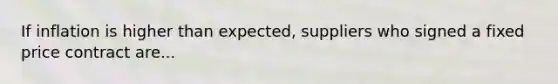 If inflation is higher than expected, suppliers who signed a fixed price contract are...