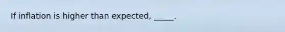 If inflation is higher than expected, _____.