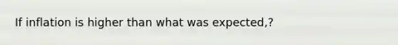 If inflation is higher than what was expected,?