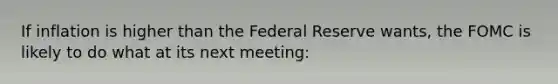 If inflation is higher than the Federal Reserve wants, the FOMC is likely to do what at its next meeting: