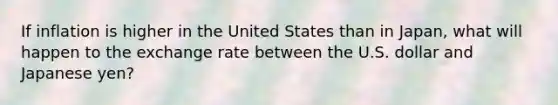 If inflation is higher in the United States than in Japan, what will happen to the exchange rate between the U.S. dollar and Japanese yen?