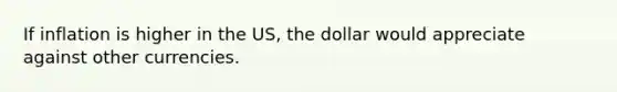 If inflation is higher in the US, the dollar would appreciate against other currencies.