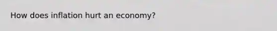 How does inflation hurt an economy?