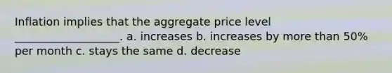 Inflation implies that the aggregate price level ___________________. a. increases b. increases by more than 50% per month c. stays the same d. decrease