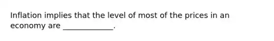 Inflation implies that the level of most of the prices in an economy are _____________.