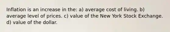 Inflation is an increase in the: a) average cost of living. b) average level of prices. c) value of the New York Stock Exchange. d) value of the dollar.