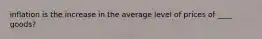 inflation is the increase in the average level of prices of ____ goods?