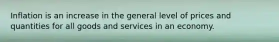 Inflation is an increase in the general level of prices and quantities for all goods and services in an economy.