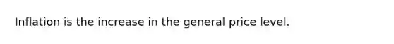 Inflation is the increase in the general price level.