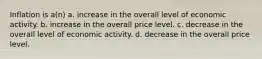 Inflation is a(n) a. increase in the overall level of economic activity. b. increase in the overall price level. c. decrease in the overall level of economic activity. d. decrease in the overall price level.