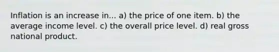 Inflation is an increase in... a) the price of one item. b) the average income level. c) the overall price level. d) real gross national product.