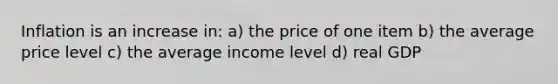 Inflation is an increase in: a) the price of one item b) the average price level c) the average income level d) real GDP