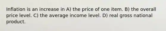 Inflation is an increase in A) the price of one item. B) the overall price level. C) the average income level. D) real gross national product.