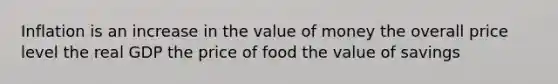 Inflation is an increase in the value of money the overall price level the real GDP the price of food the value of savings