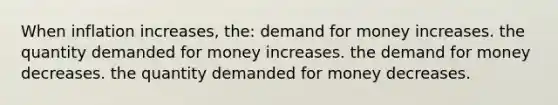 When inflation increases, the: demand for money increases. the quantity demanded for money increases. the demand for money decreases. the quantity demanded for money decreases.