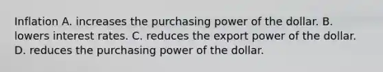 Inflation A. increases the purchasing power of the dollar. B. lowers interest rates. C. reduces the export power of the dollar. D. reduces the purchasing power of the dollar.