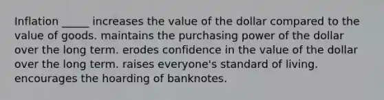 Inflation _____ increases the value of the dollar compared to the value of goods. maintains the purchasing power of the dollar over the long term. erodes confidence in the value of the dollar over the long term. raises everyone's standard of living. encourages the hoarding of banknotes.