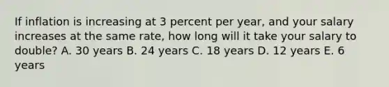 If inflation is increasing at 3 percent per year, and your salary increases at the same rate, how long will it take your salary to double? A. 30 years B. 24 years C. 18 years D. 12 years E. 6 years