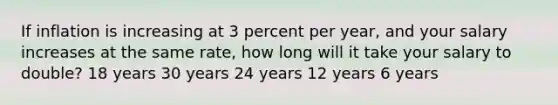 If inflation is increasing at 3 percent per year, and your salary increases at the same rate, how long will it take your salary to double? 18 years 30 years 24 years 12 years 6 years