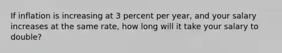 If inflation is increasing at 3 percent per year, and your salary increases at the same rate, how long will it take your salary to double?