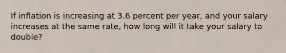 If inflation is increasing at 3.6 percent per year, and your salary increases at the same rate, how long will it take your salary to double?