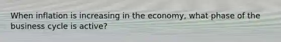 When inflation is increasing in the economy, what phase of the business cycle is active?