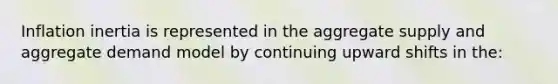 Inflation inertia is represented in the aggregate supply and aggregate demand model by continuing upward shifts in the: