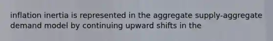 inflation inertia is represented in the aggregate supply-aggregate demand model by continuing upward shifts in the