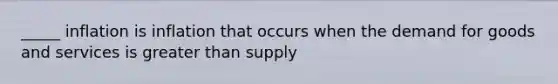 _____ inflation is inflation that occurs when the demand for goods and services is greater than supply