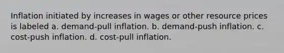 Inflation initiated by increases in wages or other resource prices is labeled a. demand-pull inflation. b. demand-push inflation. c. cost-push inflation. d. cost-pull inflation.