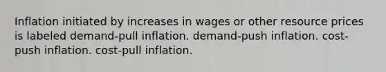 Inflation initiated by increases in wages or other resource prices is labeled demand-pull inflation. demand-push inflation. cost-push inflation. cost-pull inflation.