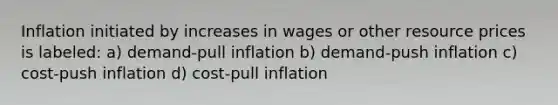 Inflation initiated by increases in wages or other resource prices is labeled: a) demand-pull inflation b) demand-push inflation c) cost-push inflation d) cost-pull inflation